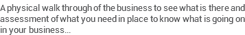 A physical walk through of the business to see what is there and assessment of what you need in place to know what is going on in your business...
